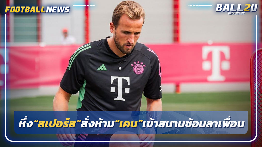 หึ่ง“สเปอร์ส”สั่งห้าม“เคน”เข้าสนามซ้อมลาเพื่อน