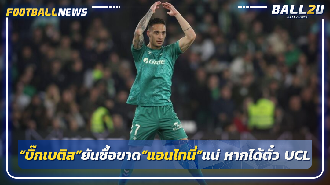 “บิ๊กเบติส”ยันซื้อขาด“แอนโทนี่”แน่ หากได้ตั๋ว UCL