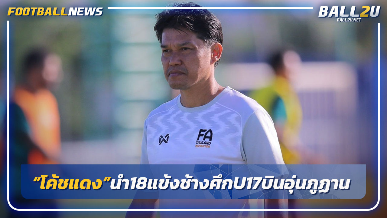 "โค้ชแดง"นำ18แข้งไทย U17 บินอุ่นเครื่อง ภูฎาน 21 เม.ย.นี้