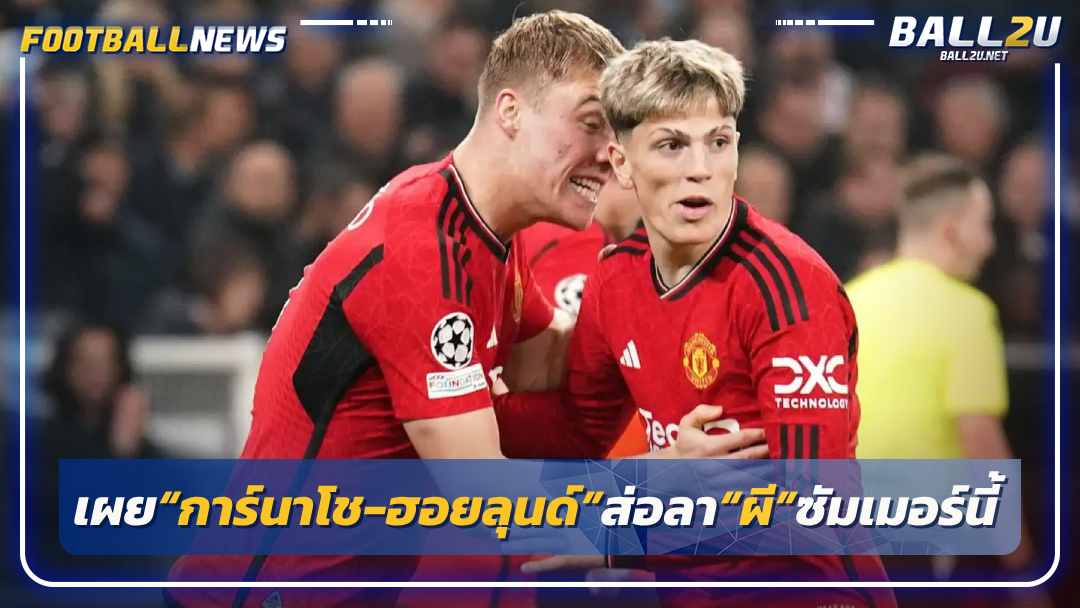 เผย“การ์นาโช-ฮอยลุนด์”ส่อลา“ผี”ซัมเมอร์นี้