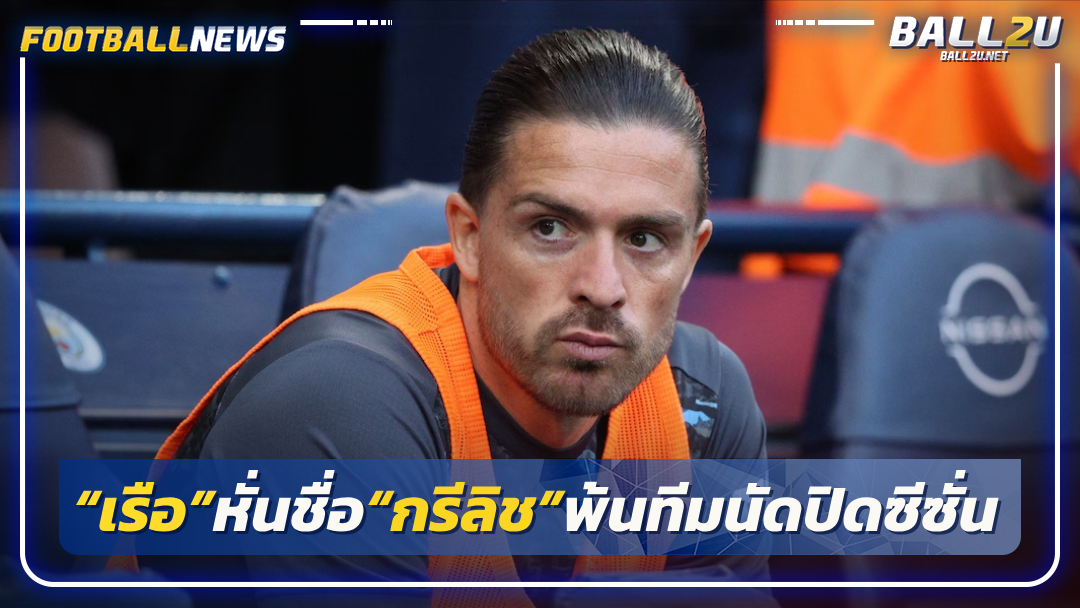 “เรือ”หั่นชื่อ“กรีลิช”พ้นทีมนัดปิดซีซั่น