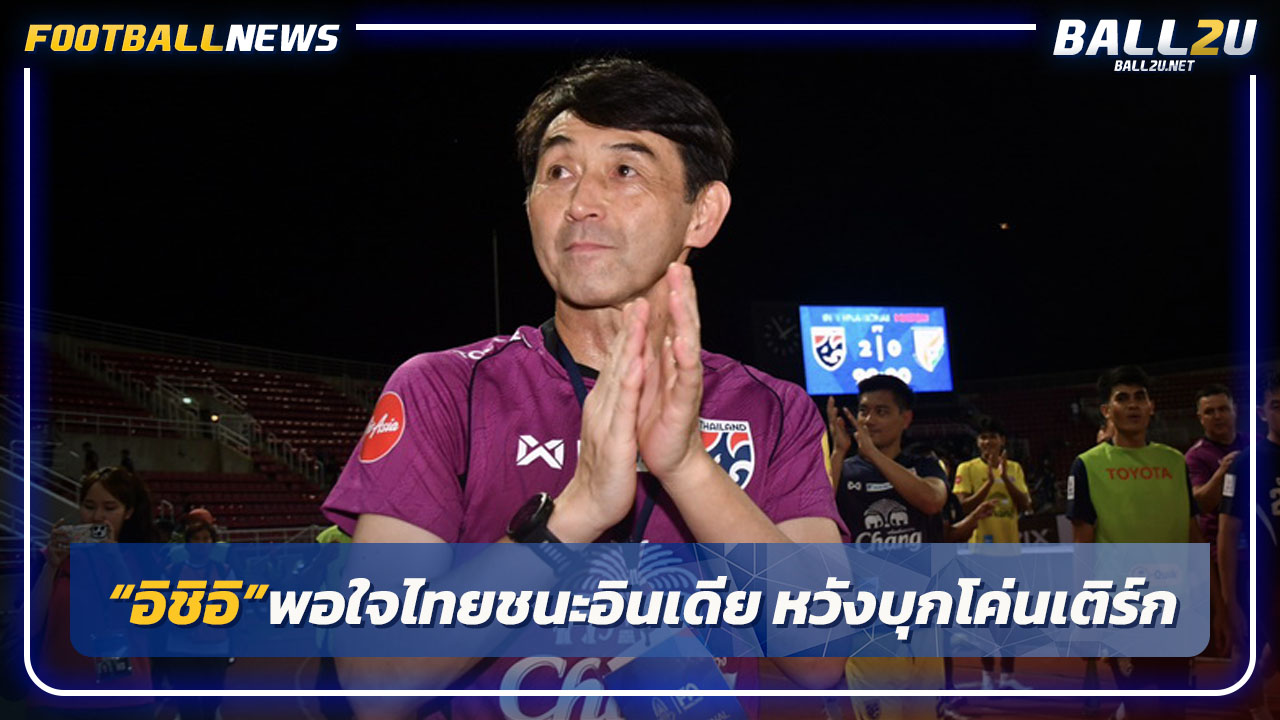 "อิชิอิ"พอใจไทยอัด"อินเดีย"-หวังบุกโค่นเติร์กฯ