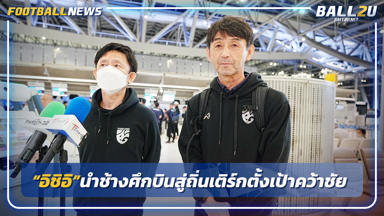 "อิชิอิ"นำ"ทีมชาติไทย"บุกถิ่นเติร์กฯตั้งเป้าคว้าชัย